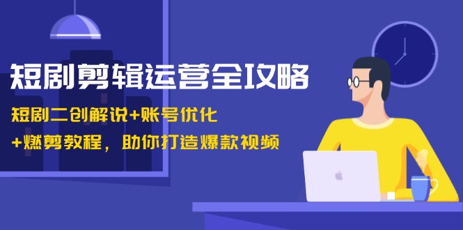 短剧剪辑运营全攻略：短剧二创解说+账号优化+燃剪教程，助你打造爆款视频-928网创