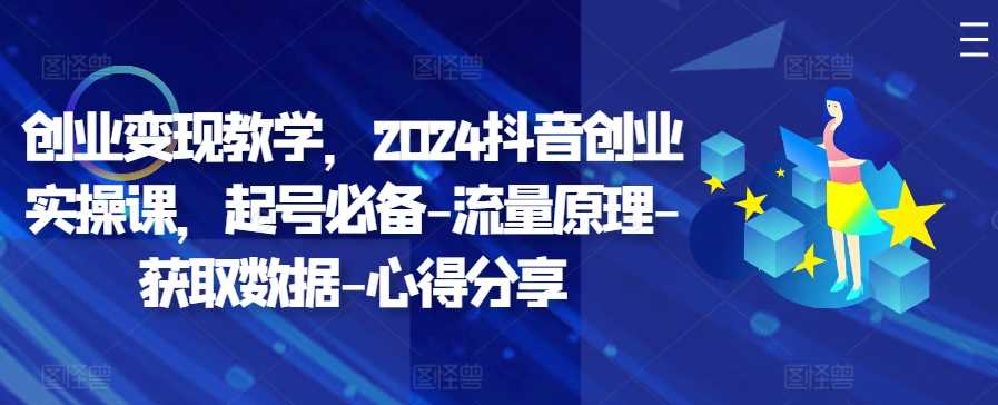 创业变现教学，2024抖音创业实操课，起号必备-流量原理-获取数据-心得分享-928网创