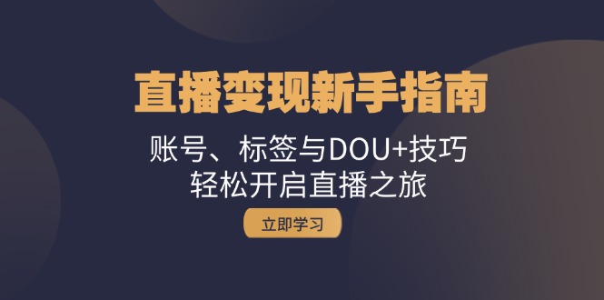 直播变现新手指南：账号、标签与DOU+技巧，轻松开启直播之旅-928网创