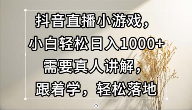 （13075期）抖音直播小游戏，小白轻松日入1000+需要真人讲解，跟着学，轻松落地-928网创