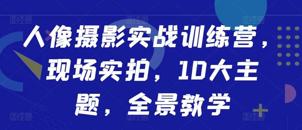 人像摄影实战训练营，现场实拍，10大主题，全景教学-928网创