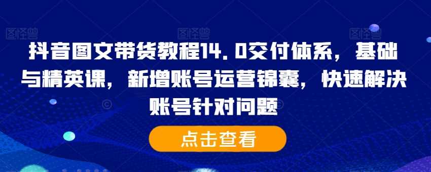 抖音图文带货教程14.0交付体系，基础与精英课，新增账号运营锦囊，快速解决账号针对问题-928网创