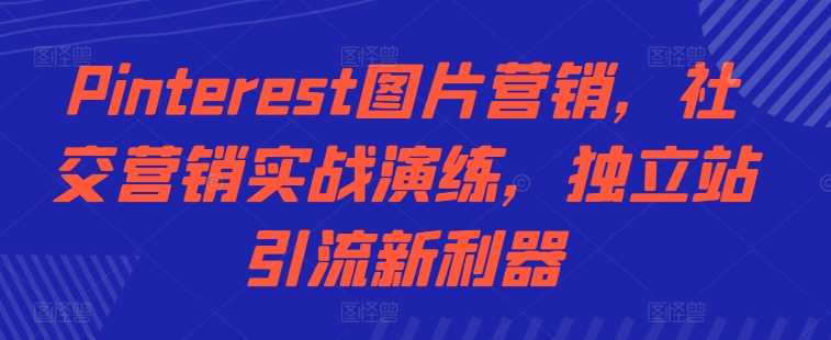 Pinterest图片营销，社交营销实战演练，独立站引流新利器-928网创