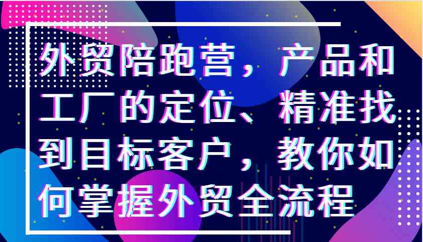 外贸陪跑营，产品和工厂的定位、精准找到目标客户，教你如何掌握外贸全流程-928网创