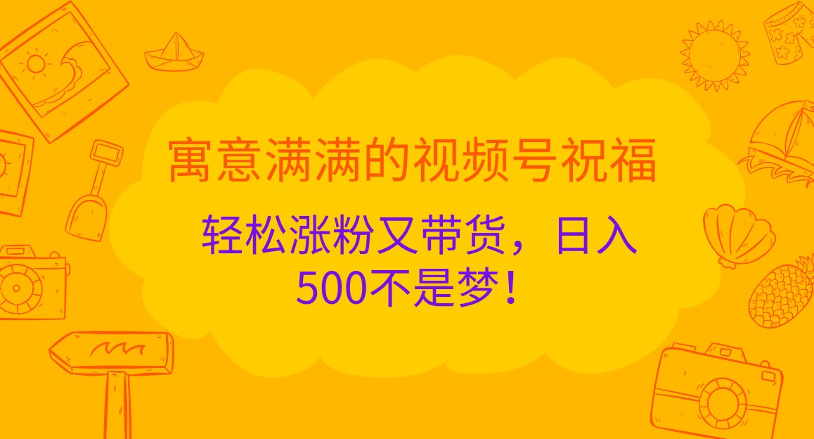 寓意满满的视频号祝福，轻松涨粉又带货，日入500不是梦！-928网创