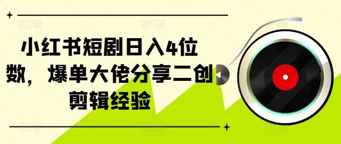 小红书短剧日入4位数，爆单大佬分享二创剪辑经验-928网创