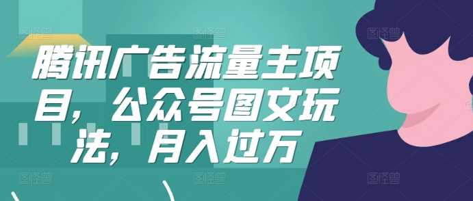 腾讯广告流量主项目，公众号图文玩法，月入过万-928网创