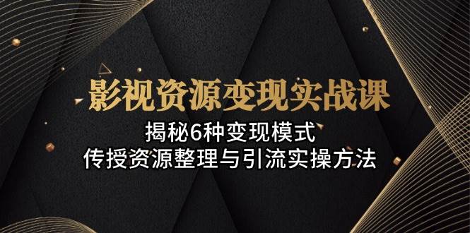 （13140期）影视资源变现实战课：揭秘6种变现模式，传授资源整理与引流实操方法-928网创