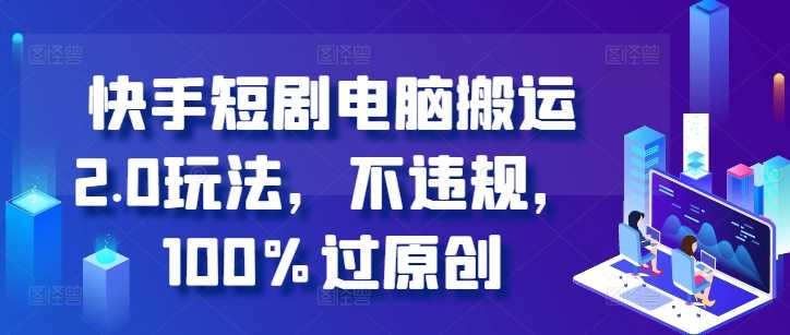 快手短剧电脑搬运2.0玩法，不违规，100%过原创-928网创
