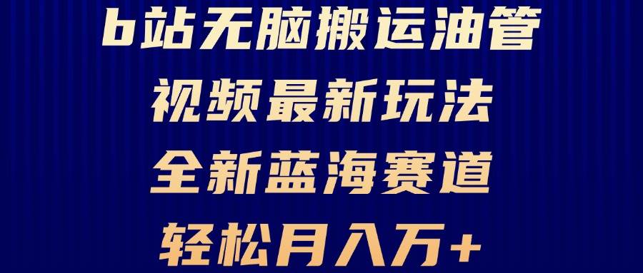 （13155期）B站无脑搬运油管视频最新玩法，轻松月入过万，小白轻松上手，全新蓝海赛道-928网创