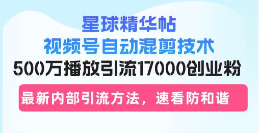 （13168期）星球精华帖视频号自动混剪技术，500万播放引流17000创业粉，最新内部引…-928网创