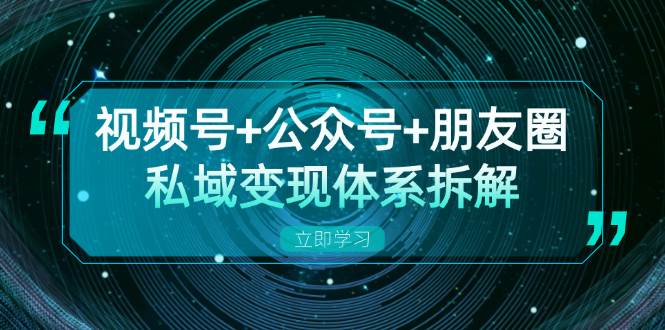 （13174期）视频号+公众号+朋友圈私域变现体系拆解，全体平台流量枯竭下的应对策略-928网创