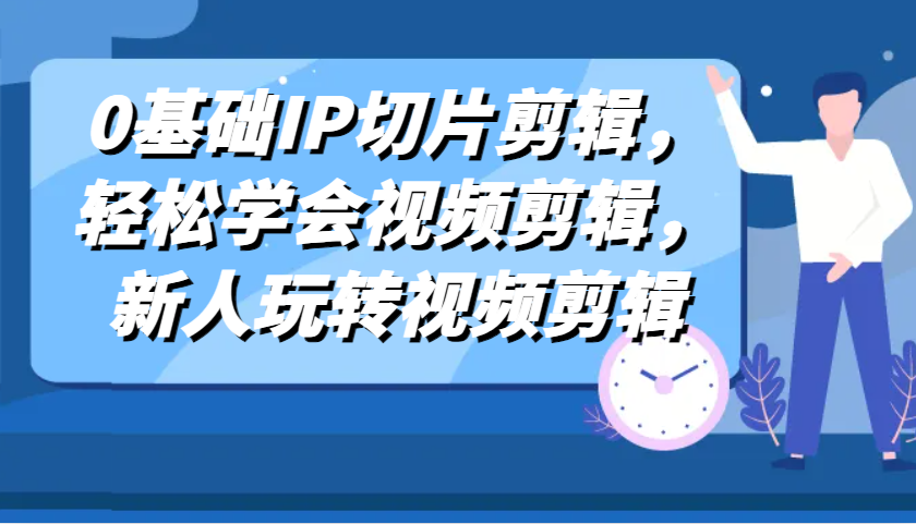 0基础IP切片剪辑，轻松学会视频剪辑，新人玩转视频剪辑-928网创