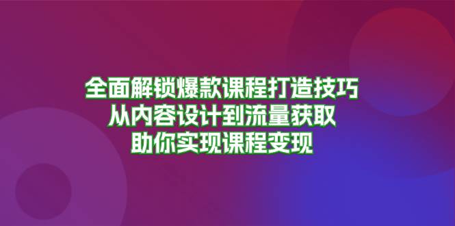 全面解锁爆款课程打造技巧，从内容设计到流量获取，助你实现课程变现-928网创