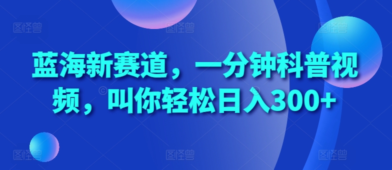 蓝海新赛道，一分钟科普视频，叫你轻松日入300+【揭秘】-928网创