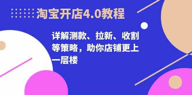 淘宝开店4.0教程，详解测款、拉新、收割等策略，助你店铺更上一层楼-928网创