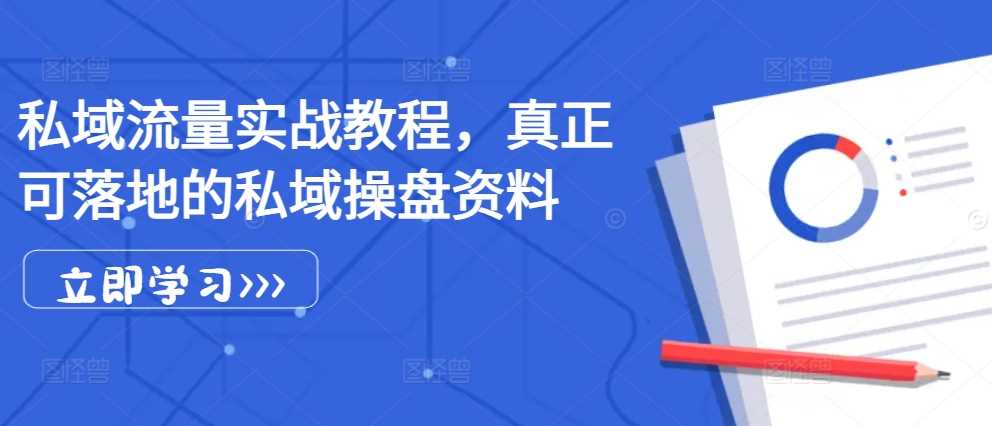 私域流量实战教程，真正可落地的私域操盘资料-928网创