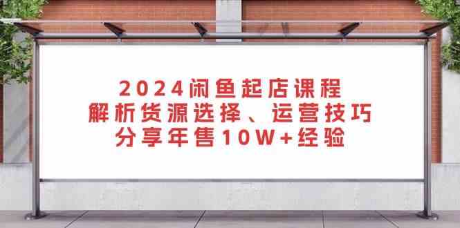 2024闲鱼起店课程：解析货源选择、运营技巧，分享年售10W+经验-928网创
