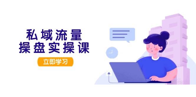 私域流量操盘实操课，从用户调研到成交变现，打造可落地的私域引流策略-928网创