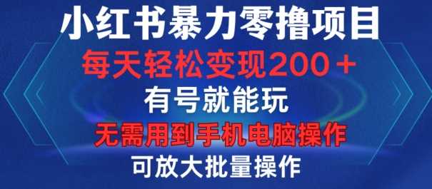 小红书暴力零撸项目，有号就能玩，单号每天变现1到15元，可放大批量操作，无需手机电脑操作【揭秘】-928网创