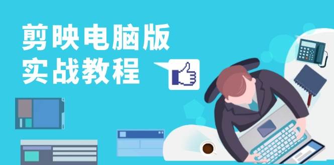 （13248期）剪映电脑版实战教程，0基础打造短视频剪辑高手，详解功能、工具与实操案例-928网创