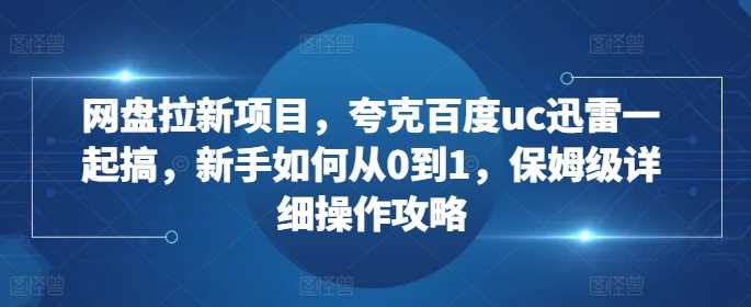 网盘拉新项目，夸克百度uc迅雷一起搞，新手如何从0到1，保姆级详细操作攻略-928网创