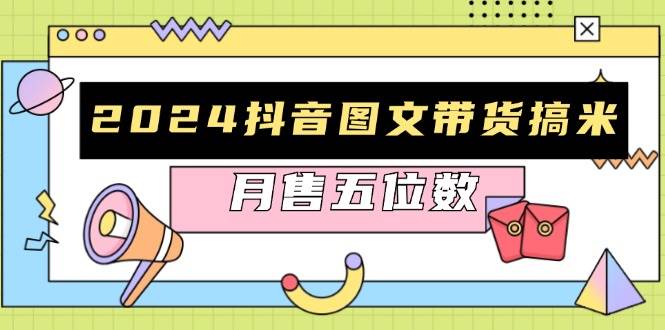 （13299期）2024抖音图文带货搞米：快速起号与破播放方法，助力销量飙升，月售五位数-928网创