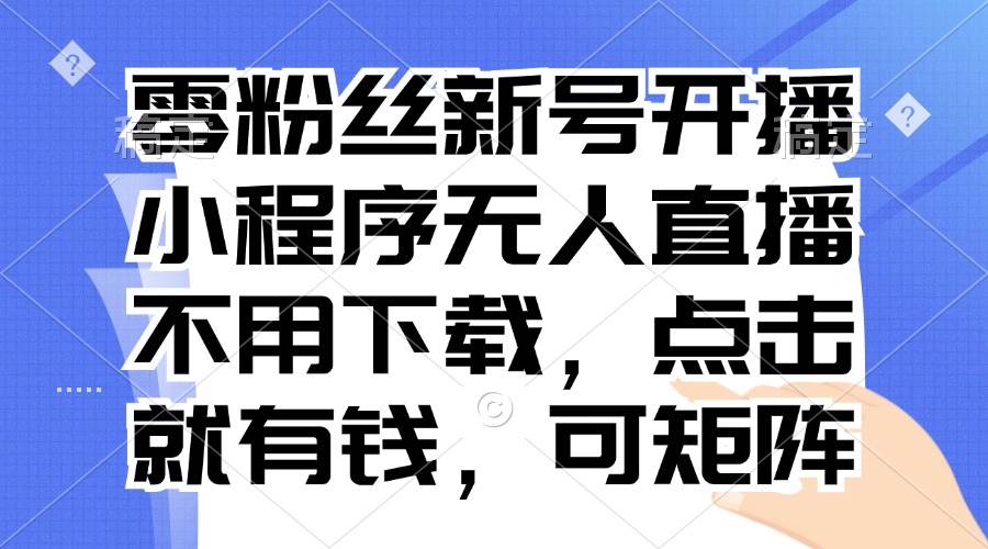 （13302期）零粉丝新号开播 小程序无人直播，不用下载点击就有钱可矩阵-928网创