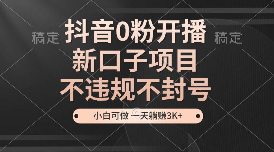 （13301期）抖音0粉开播，新口子项目，不违规不封号，小白可做，一天躺赚3K+-928网创