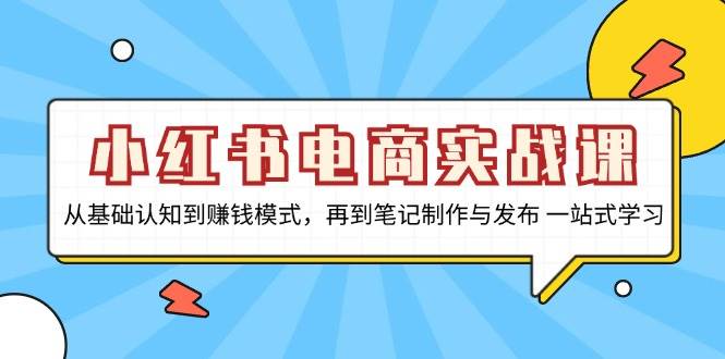小红书电商实战课，从基础认知到赚钱模式，再到笔记制作与发布 一站式学习-928网创