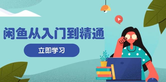 （13305期）闲鱼从入门到精通：掌握商品发布全流程，每日流量获取技巧，快速高效变现-928网创