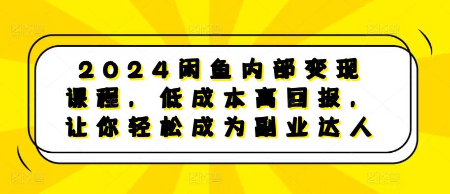2024闲鱼内部变现课程，低成本高回报，让你轻松成为副业达人-928网创
