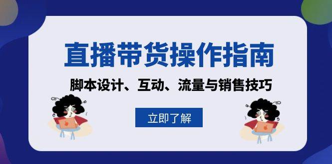 （13328期）直播带货操作指南：脚本设计、互动、流量与销售技巧-928网创