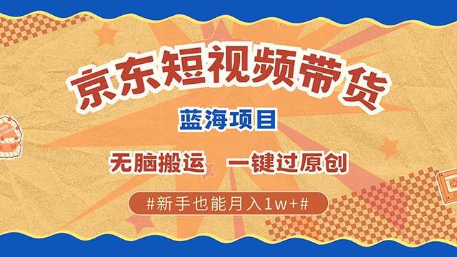 （13349期）最新京东短视频蓝海带货项目，无需剪辑无脑搬运，一键过原创，有手就能…-928网创