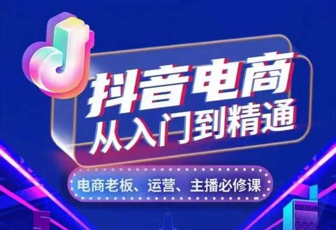 抖音电商从入门到精通，​从账号、流量、人货场、主播、店铺五个方面，全面解析抖音电商核心逻辑-928网创