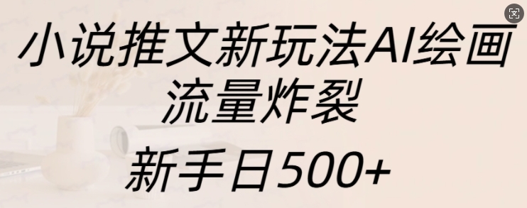 小说推文新玩法AI绘画，流量炸裂，新手日500+【揭秘】-928网创