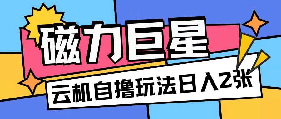 磁力巨星，无脑撸收益玩法无需手机云机操作可矩阵放大单日收入200+【揭秘】-928网创