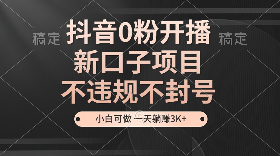 抖音0粉开播，新口子，不违规不封号， 小白可做，一天躺赚3k+-928网创
