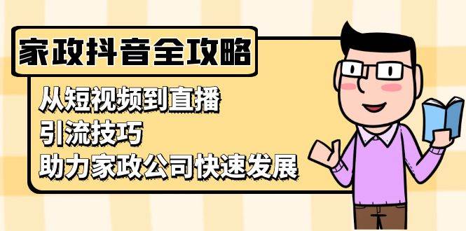 （13379期）家政抖音运营指南：从短视频到直播，引流技巧，助力家政公司快速发展-928网创
