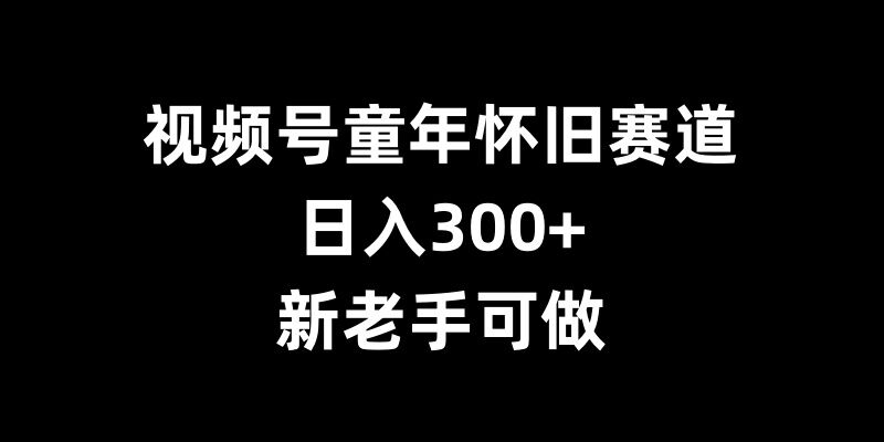 视频号童年怀旧赛道，日入300+，新老手可做【揭秘】-928网创