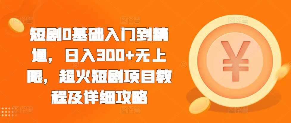 短剧0基础入门到精通，日入300+无上限，超火短剧项目教程及详细攻略-928网创
