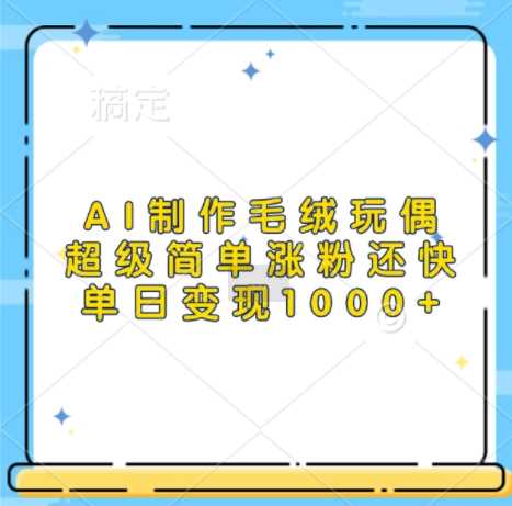 AI制作毛绒玩偶，超级简单涨粉还快，单日变现1k-928网创