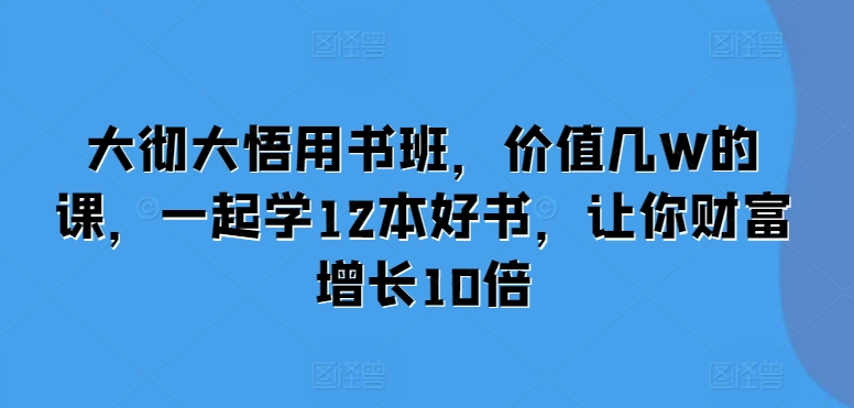 大彻大悟用书班，价值几W的课，一起学12本好书，让你财富增长10倍-928网创