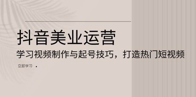 （13415期）抖音美业运营：学习视频制作与起号技巧，打造热门短视频-928网创