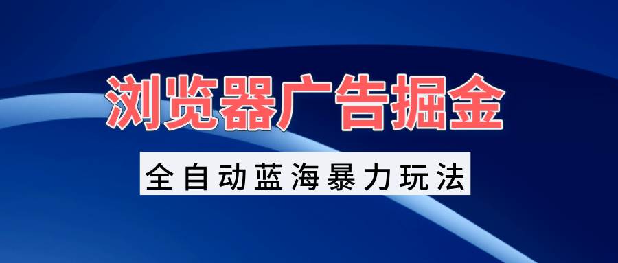 （13423期）浏览器广告掘金，全自动蓝海暴力玩法，轻松日入1000+矩阵无脑开干-928网创