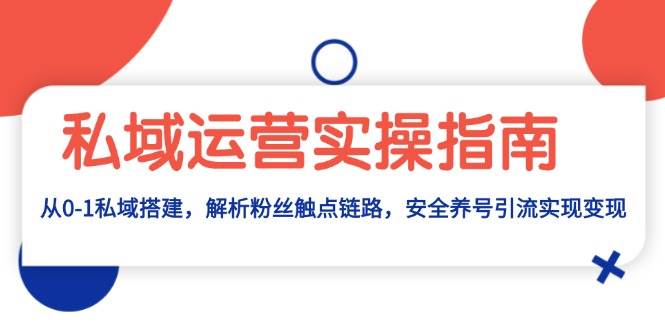 私域运营实操指南：从0-1私域搭建，解析粉丝触点链路，安全养号引流变现-928网创