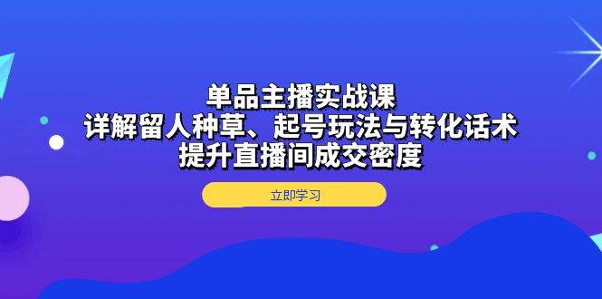（13546期）单品主播实战课：详解留人种草、起号玩法与转化话术，提升直播间成交密度-928网创