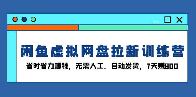 （13524期）闲鱼虚拟网盘拉新训练营：省时省力赚钱，无需人工，自动发货，7天赚800-928网创