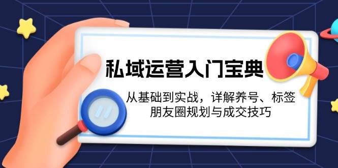 （13519期）私域运营入门宝典：从基础到实战，详解养号、标签、朋友圈规划与成交技巧-928网创