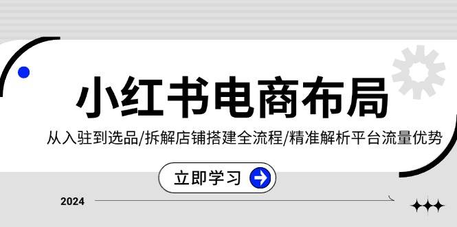 （13513期）小红书电商布局：从入驻到选品/拆解店铺搭建全流程/精准解析平台流量优势-928网创